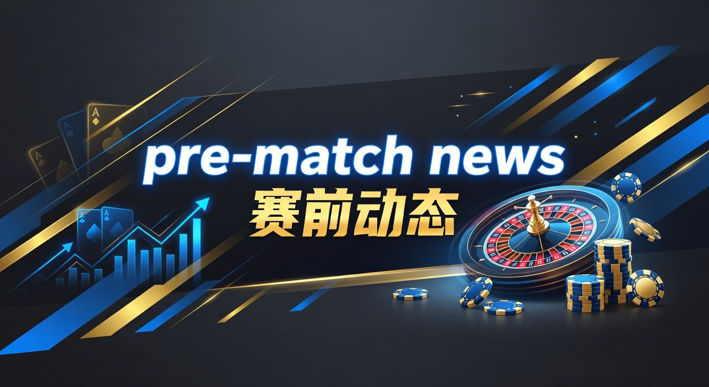 pre-match news 赛前动态：最新赛事解读